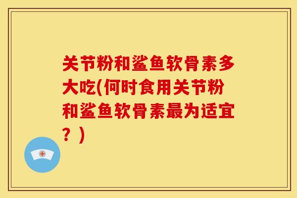 关节粉和鲨鱼软骨素多大吃(何时食用关节粉和鲨鱼软骨素最为适宜？)-第1张图片-关节骑士