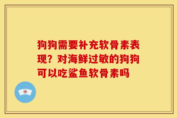 狗狗需要补充软骨素表现？对海鲜过敏的狗狗可以吃鲨鱼软骨素吗