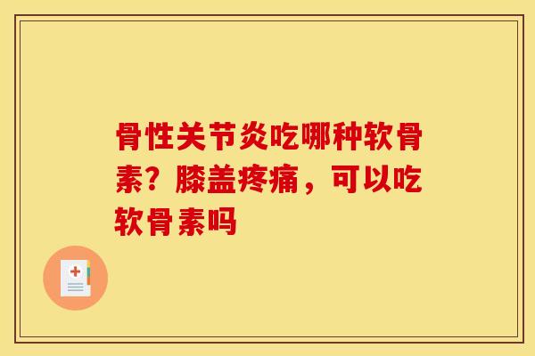 骨性关节炎吃哪种软骨素？膝盖疼痛，可以吃软骨素吗