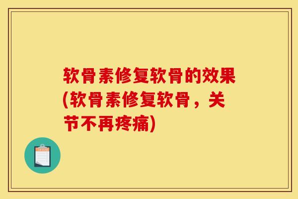 软骨素修复软骨的效果(软骨素修复软骨，关节不再疼痛)