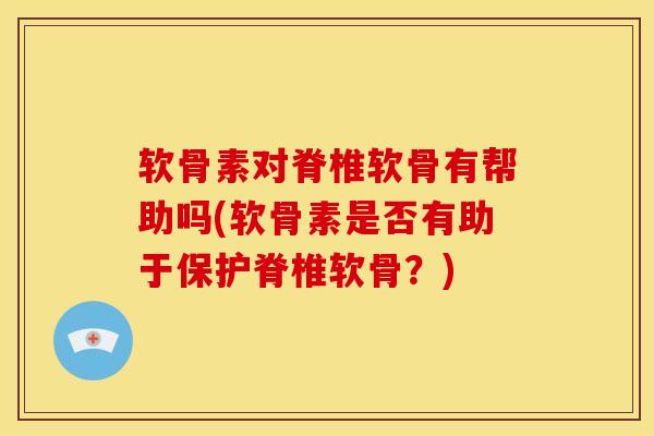 软骨素对脊椎软骨有帮助吗(软骨素是否有助于保护脊椎软骨？)