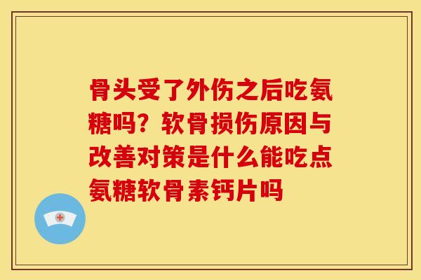 骨头受了外伤之后吃氨糖吗？软骨损伤原因与改善对策是什么能吃点氨糖软骨素钙片吗