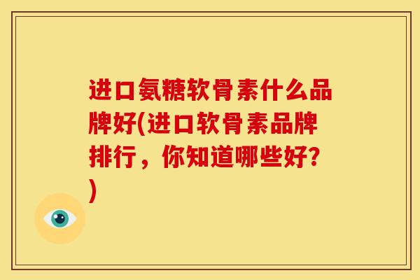 进口氨糖软骨素什么品牌好(进口软骨素品牌排行，你知道哪些好？)