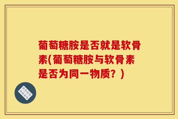 葡萄糖胺是否就是软骨素(葡萄糖胺与软骨素是否为同一物质？)