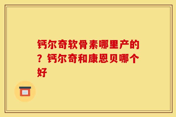钙尔奇软骨素哪里产的？钙尔奇和康恩贝哪个好