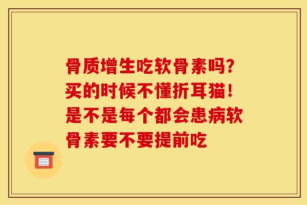骨质增生吃软骨素吗？买的时候不懂折耳猫！是不是每个都会患病软骨素要不要提前吃
