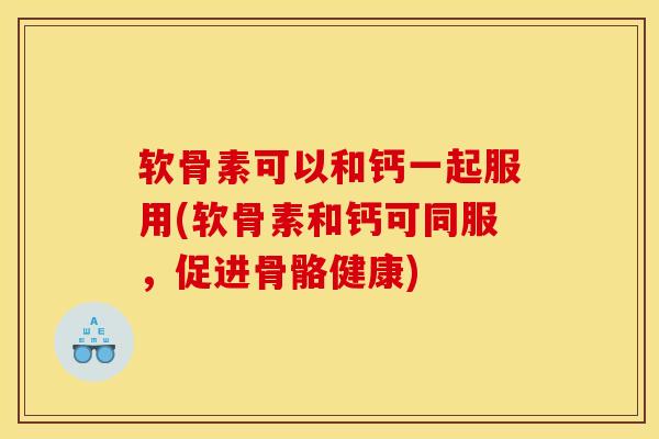 软骨素可以和钙一起服用(软骨素和钙可同服，促进骨骼健康)