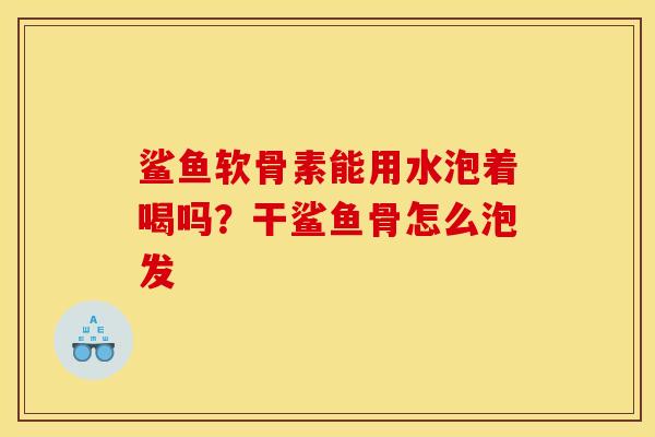 鲨鱼软骨素能用水泡着喝吗？干鲨鱼骨怎么泡发