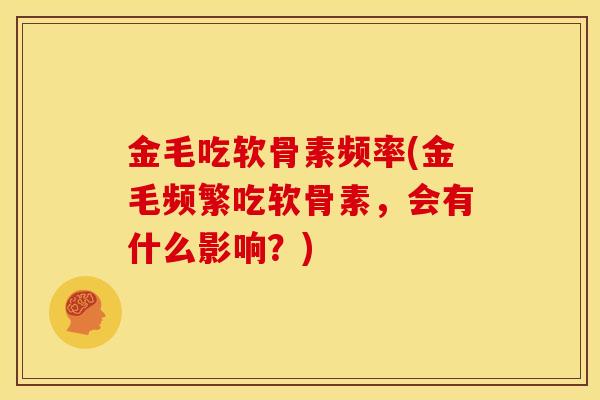 金毛吃软骨素频率(金毛频繁吃软骨素，会有什么影响？)