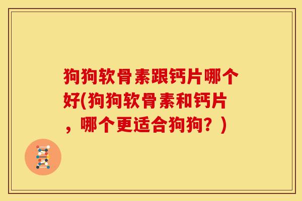 狗狗软骨素跟钙片哪个好(狗狗软骨素和钙片，哪个更适合狗狗？)