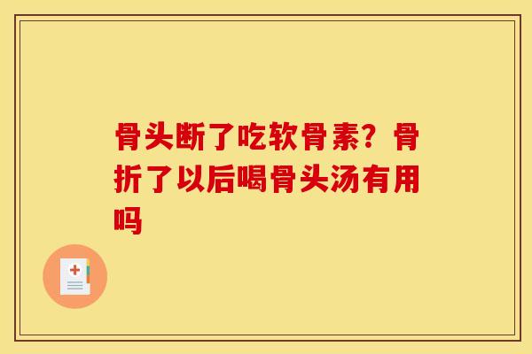 骨头断了吃软骨素？骨折了以后喝骨头汤有用吗