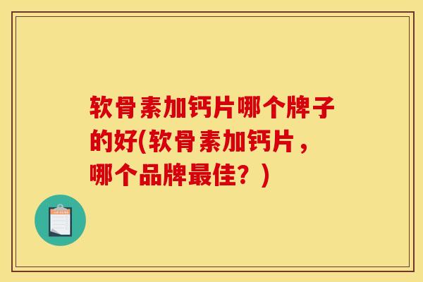 软骨素加钙片哪个牌子的好(软骨素加钙片，哪个品牌最佳？)