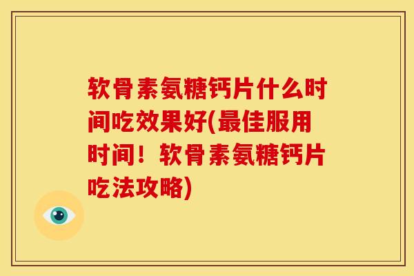 软骨素氨糖钙片什么时间吃效果好(最佳服用时间！软骨素氨糖钙片吃法攻略)