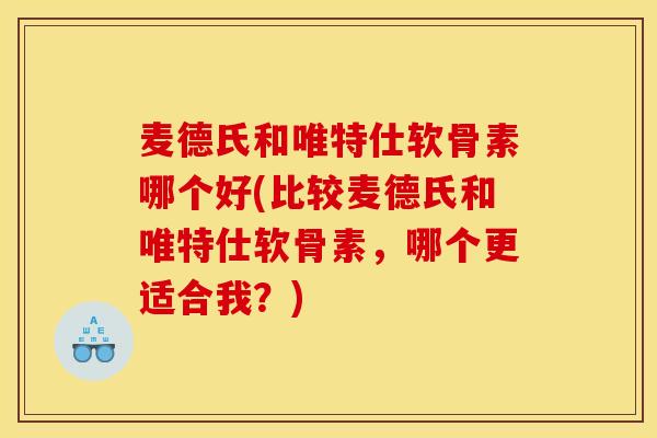 麦德氏和唯特仕软骨素哪个好(比较麦德氏和唯特仕软骨素，哪个更适合我？)