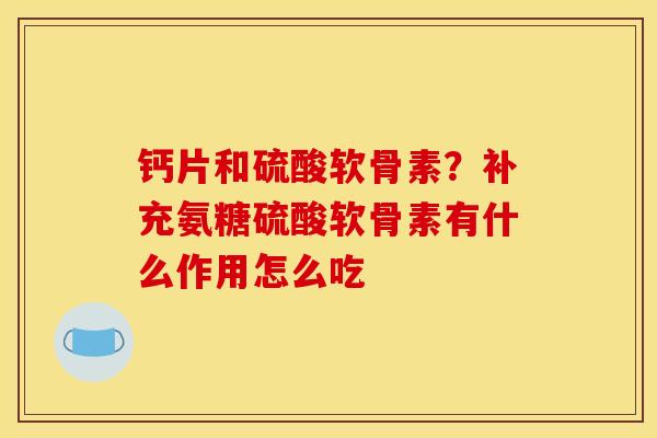钙片和硫酸软骨素？补充氨糖硫酸软骨素有什么作用怎么吃
