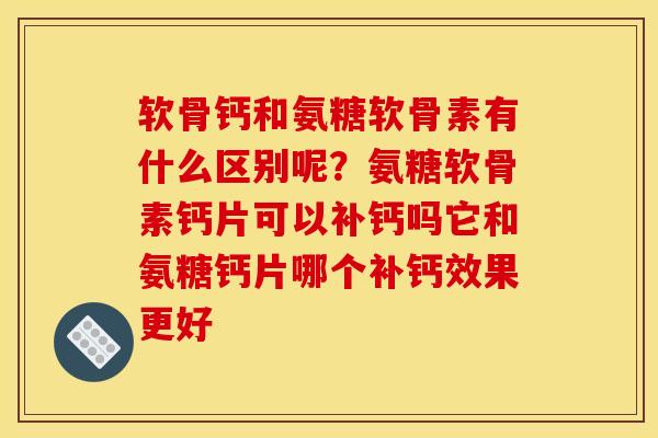 软骨钙和氨糖软骨素有什么区别呢？氨糖软骨素钙片可以补钙吗它和氨糖钙片哪个补钙效果更好