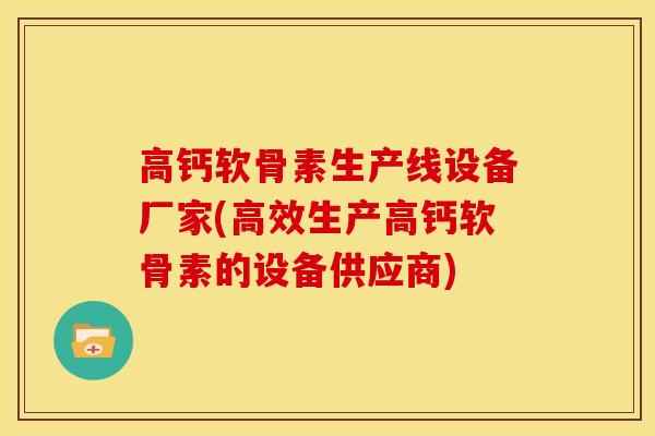 高钙软骨素生产线设备厂家(高效生产高钙软骨素的设备供应商)
