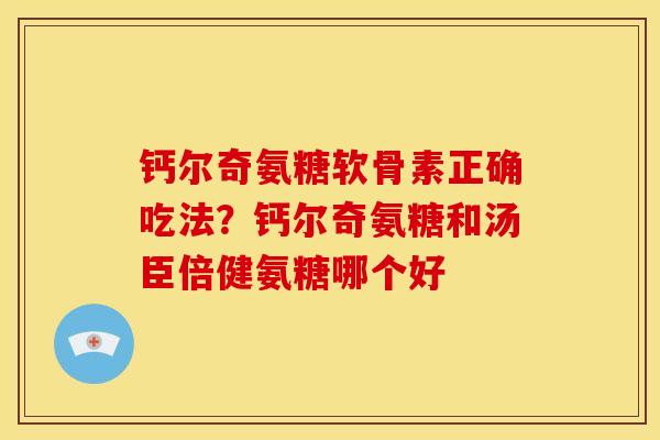 钙尔奇氨糖软骨素正确吃法？钙尔奇氨糖和汤臣倍健氨糖哪个好
