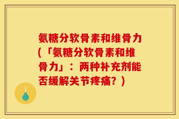 氨糖分软骨素和维骨力(「氨糖分软骨素和维骨力」：两种补充剂能否缓解关节疼痛？)