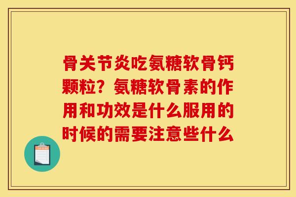 骨关节炎吃氨糖软骨钙颗粒？氨糖软骨素的作用和功效是什么服用的时候的需要注意些什么