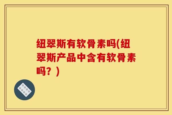 纽翠斯有软骨素吗(纽翠斯产品中含有软骨素吗？)