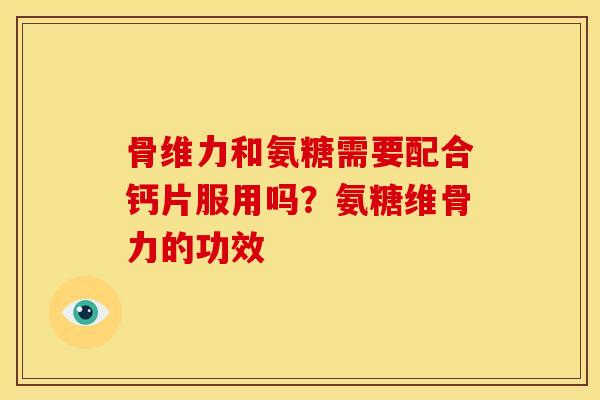 骨维力和氨糖需要配合钙片服用吗？氨糖维骨力的功效