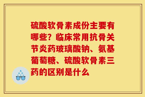 硫酸软骨素成份主要有哪些？临床常用抗骨关节炎药玻璃酸钠、氨基葡萄糖、硫酸软骨素三药的区别是什么