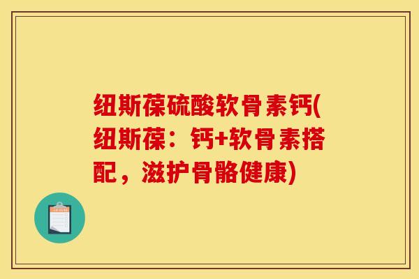 纽斯葆硫酸软骨素钙(纽斯葆：钙+软骨素搭配，滋护骨骼健康)