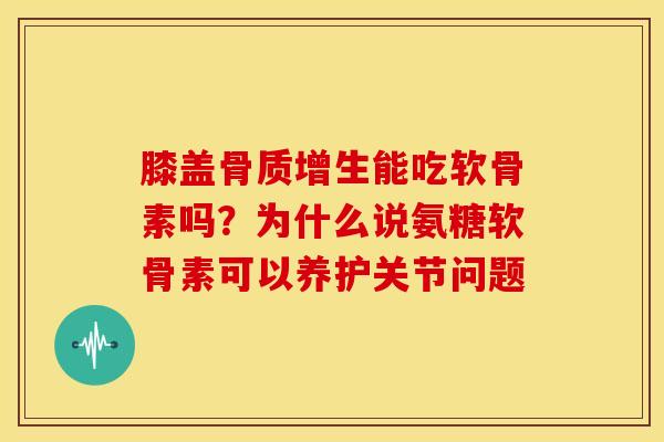 膝盖骨质增生能吃软骨素吗?为什么说氨糖软骨素可以养护关节问题-第1张图片-关节骑士 膝盖骨质增生能吃软骨素吗?为什么说氨糖软骨素可以养护关节问题-第1张图片-关节骑士