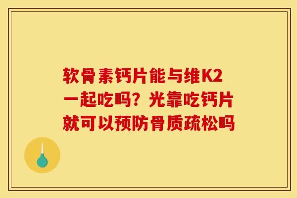 软骨素钙片能与维K2一起吃吗？光靠吃钙片就可以预防骨质疏松吗