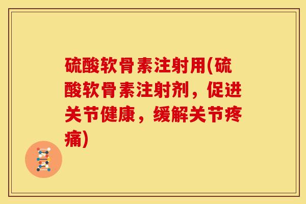 硫酸软骨素注射用(硫酸软骨素注射剂，促进关节健康，缓解关节疼痛)