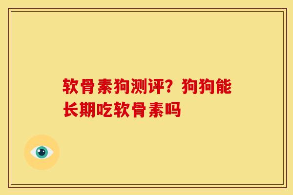 软骨素狗测评？狗狗能长期吃软骨素吗