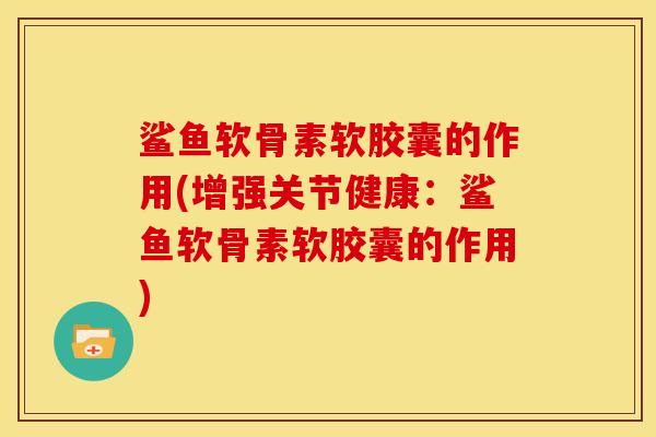 鲨鱼软骨素软胶囊的作用(增强关节健康：鲨鱼软骨素软胶囊的作用)