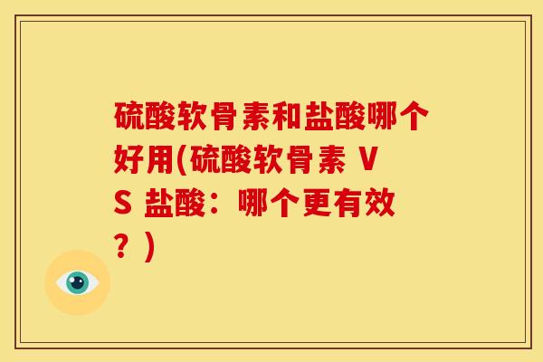 硫酸软骨素和盐酸哪个好用(硫酸软骨素 VS 盐酸：哪个更有效？)