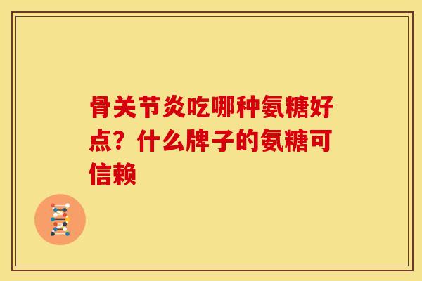骨关节炎吃哪种氨糖好点？什么牌子的氨糖可信赖