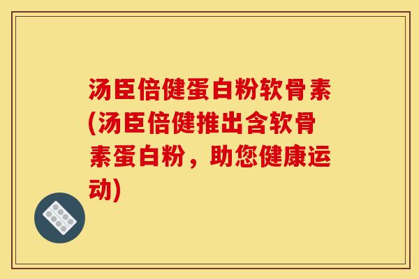 汤臣倍健蛋白粉软骨素(汤臣倍健推出含软骨素蛋白粉，助您健康运动)