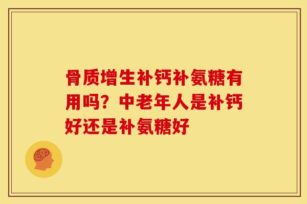 骨质增生补钙补氨糖有用吗？中老年人是补钙好还是补氨糖好