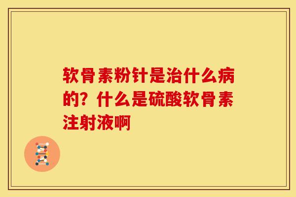 软骨素粉针是治什么病的？什么是硫酸软骨素注射液啊