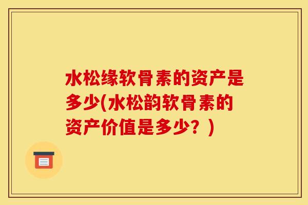 水松缘软骨素的资产是多少(水松韵软骨素的资产价值是多少?)-第1张图片-关节骑士 水松缘软骨素的资产是多少(水松韵软骨素的资产价值是多少?)-第1张图片-关节骑士