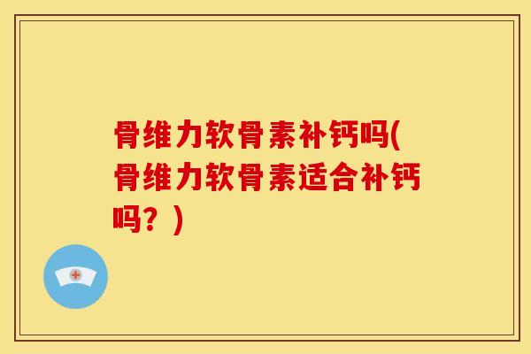 骨维力软骨素补钙吗(骨维力软骨素适合补钙吗？)