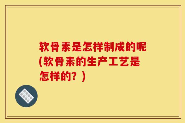 软骨素是怎样制成的呢(软骨素的生产工艺是怎样的？)