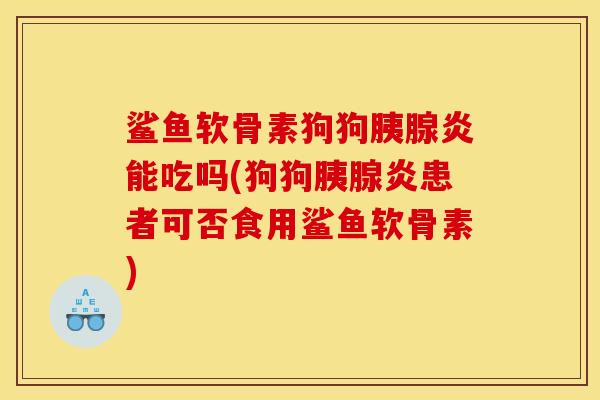 鲨鱼软骨素狗狗胰腺炎能吃吗(狗狗胰腺炎患者可否食用鲨鱼软骨素)