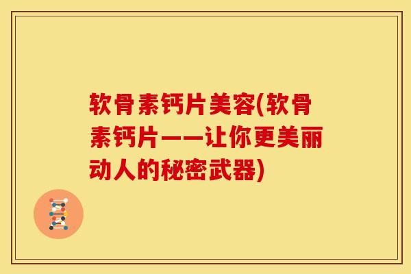 软骨素钙片美容(软骨素钙片——让你更美丽动人的秘密武器)