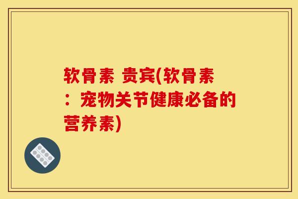 软骨素 贵宾(软骨素：宠物关节健康必备的营养素)