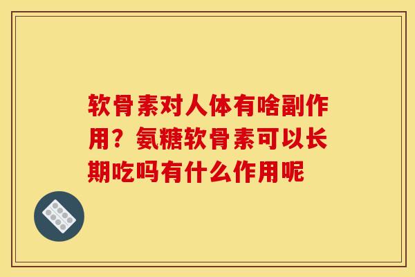 软骨素对人体有啥副作用？氨糖软骨素可以长期吃吗有什么作用呢