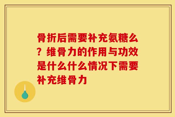 骨折后需要补充氨糖么？维骨力的作用与功效是什么什么情况下需要补充维骨力