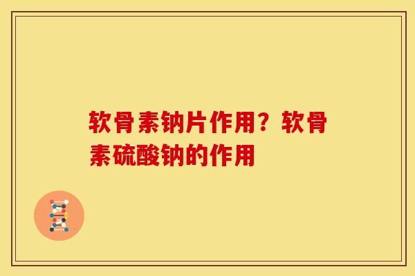 软骨素钠片作用？软骨素硫酸钠的作用