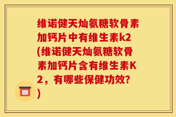 维诺健天灿氨糖软骨素加钙片中有维生素k2(维诺健天灿氨糖软骨素加钙片含有维生素K2，有哪些保健功效？)