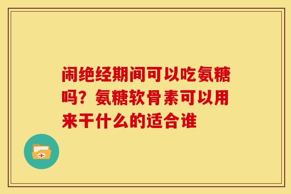 闹绝经期间可以吃氨糖吗？氨糖软骨素可以用来干什么的适合谁