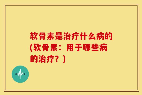 软骨素是治疗什么病的(软骨素：用于哪些病的治疗？)